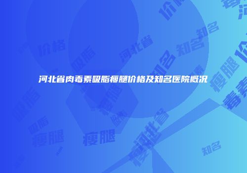 河北省肉毒素吸脂瘦腿价格及知名医院概况