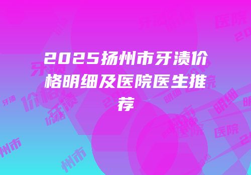 2025扬州市牙渍价格明细及医院医生推荐