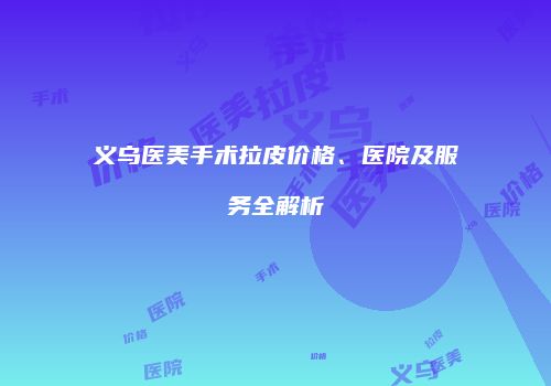 义乌医美手术拉皮价格、医院及服务全解析