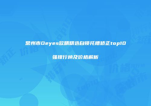 常州市Oeyes欧睛精选自锁托槽矫正top10强排行榜及价格解析