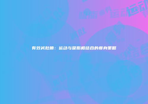 有效减肚腩：运动与吸脂相结合的瘦身策略
