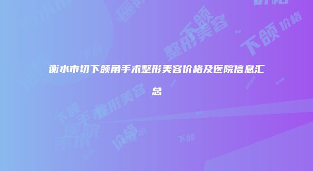 衡水市切下颌角手术整形美容价格及医院信息汇总
