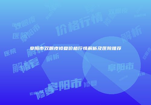 阜阳市双眼皮修复价格行情解析及医院推荐