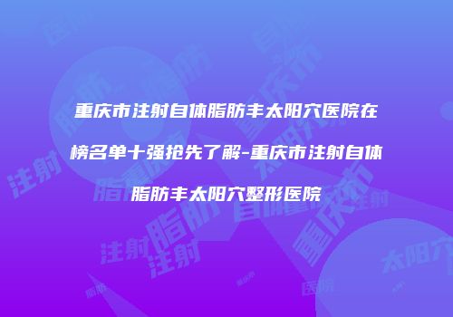 重庆市注射自体脂肪丰太阳穴医院在榜名单十强抢先了解-重庆市注射自体脂肪丰太阳穴整形医院