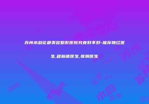 苏州水韵花都美容整形医院究竟好不好-推荐姚红医生,程新德医生,张娟医生