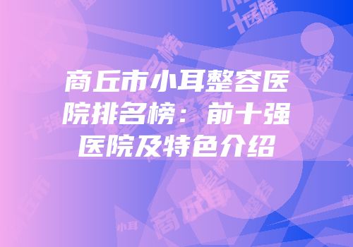 商丘市小耳整容医院排名榜：前十强医院及特色介绍