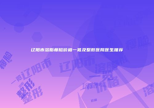 辽阳市溶脂瘦脸价格一览及整形医院医生推荐