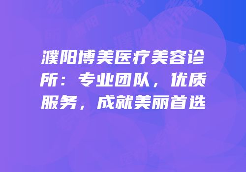 濮阳博美医疗美容诊所：专业团队，优质服务，成就美丽首选