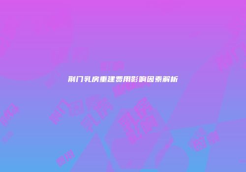 荆门乳房重建费用影响因素解析