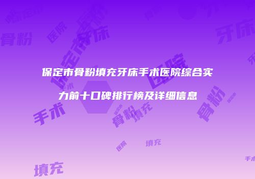 保定市骨粉填充牙床手术医院综合实力前十口碑排行榜及详细信息
