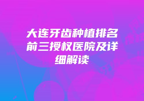 大连牙齿种植排名前三授权医院及详细解读