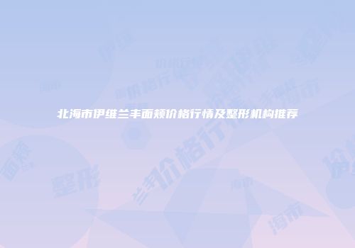 北海市伊维兰丰面颊价格行情及整形机构推荐