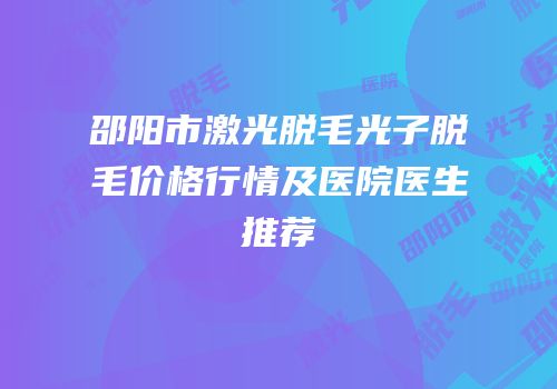 邵阳市激光脱毛光子脱毛价格行情及医院医生推荐