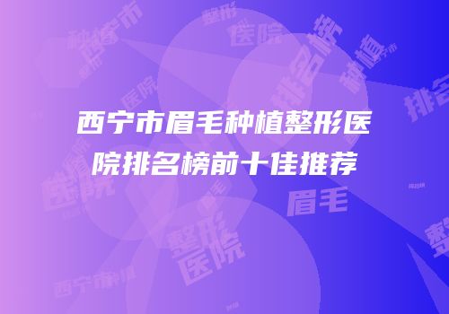 西宁市眉毛种植整形医院排名榜前十佳推荐