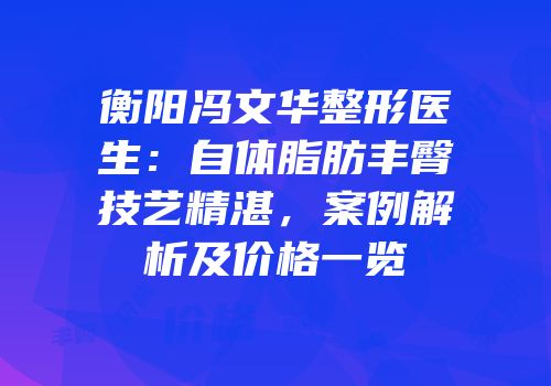 衡阳冯文华整形医生：自体脂肪丰臀技艺精湛，案例解析及价格一览