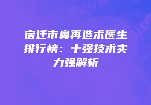 宿迁市鼻再造术医生排行榜：十强技术实力强解析
