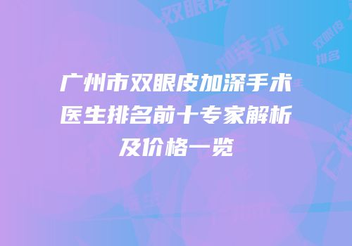 广州市双眼皮加深手术医生排名前十专家解析及价格一览