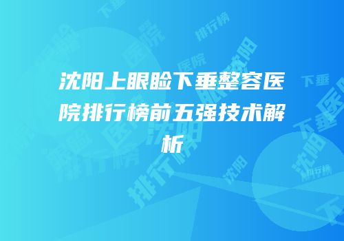 沈阳上眼睑下垂整容医院排行榜前五强技术解析