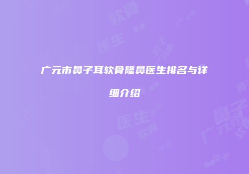 广元市鼻子耳软骨隆鼻医生排名与详细介绍