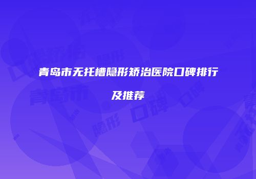 青岛市无托槽隐形矫治医院口碑排行及推荐