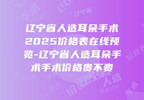 辽宁省人造耳朵手术2025价格表在线预览-辽宁省人造耳朵手术手术价格贵不贵