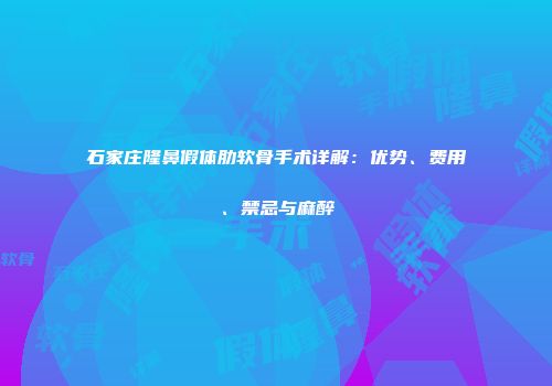 石家庄隆鼻假体肋软骨手术详解：优势、费用、禁忌与麻醉