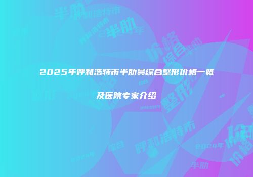2025年呼和浩特市半肋鼻综合整形价格一览及医院专家介绍