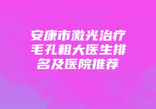 安康市激光治疗毛孔粗大医生排名及医院推荐