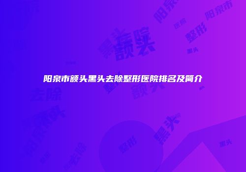 阳泉市额头黑头去除整形医院排名及简介