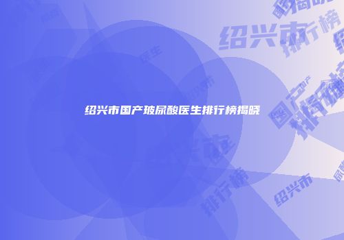 绍兴市国产玻尿酸医生排行榜揭晓