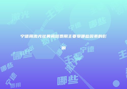 宁德用激光祛黄褐斑费用主要受哪些因素的影响
