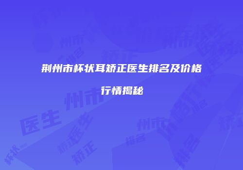 荆州市杯状耳矫正医生排名及价格行情揭秘