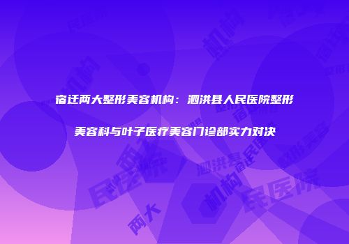宿迁两大整形美容机构：泗洪县人民医院整形美容科与叶子医疗美容门诊部实力对决