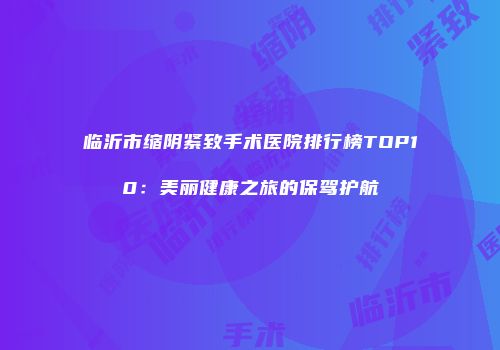 临沂市缩阴紧致手术医院排行榜TOP10：美丽健康之旅的保驾护航