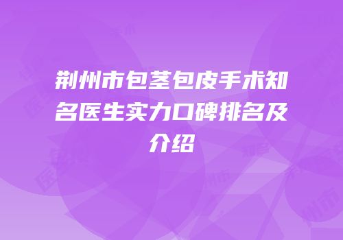 荆州市包茎包皮手术知名医生实力口碑排名及介绍