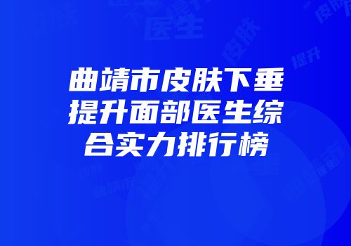 曲靖市皮肤下垂提升面部医生综合实力排行榜