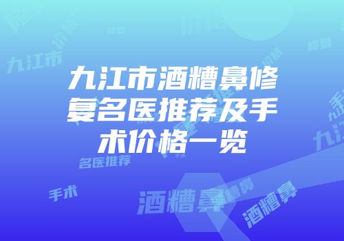 九江市酒糟鼻修复名医推荐及手术价格一览