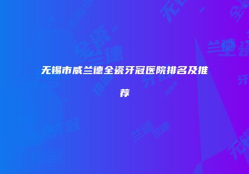 无锡市威兰德全瓷牙冠医院排名及推荐