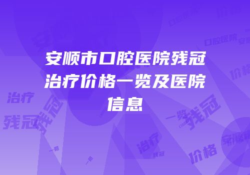 安顺市口腔医院残冠治疗价格一览及医院信息