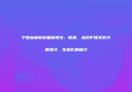 宁德自体脂肪面部填充：原理、术后护理及对汗腺排汗、生育影响探讨