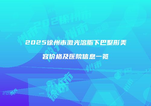 2025徐州市激光溶脂下巴整形美容价格及医院信息一览