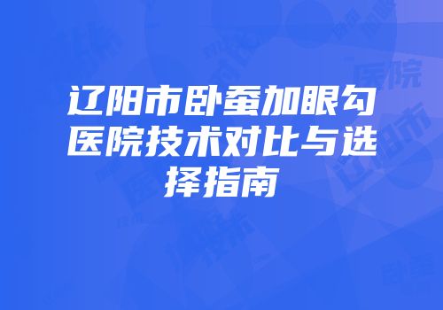 辽阳市卧蚕加眼勾医院技术对比与选择指南