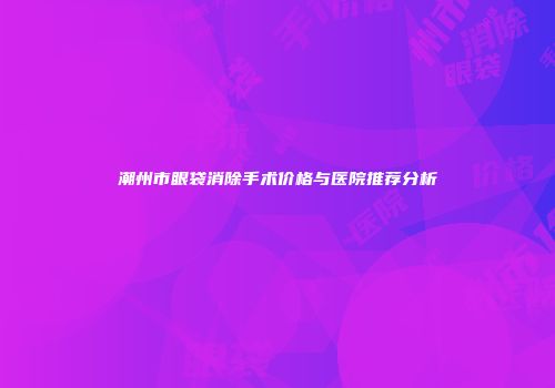 潮州市眼袋消除手术价格与医院推荐分析