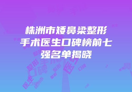 株洲市矮鼻梁整形手术医生口碑榜前七强名单揭晓