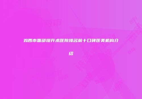鸡西市面部提升术医院排名前十口碑医美机构介绍