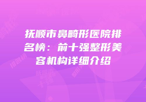 抚顺市鼻畸形医院排名榜：前十强整形美容机构详细介绍