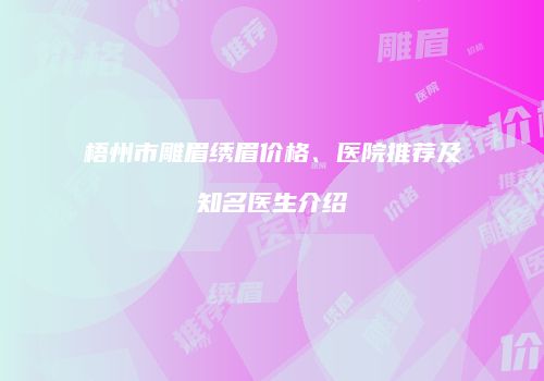 梧州市雕眉绣眉价格、医院推荐及知名医生介绍