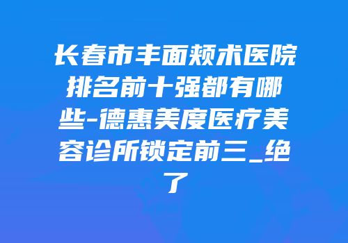 长春市丰面颊术医院排名前十强都有哪些-德惠美度医疗美容诊所锁定前三_绝了