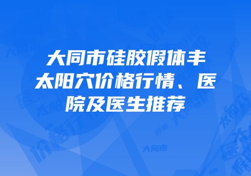 大同市硅胶假体丰太阳穴价格行情、医院及医生推荐
