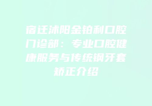 宿迁沭阳金铂利口腔门诊部：专业口腔健康服务与传统钢牙套矫正介绍